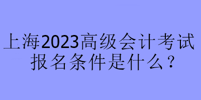 上海2023高級(jí)會(huì)計(jì)考試報(bào)名條件是什么？