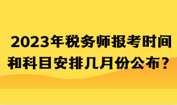 2023年稅務師報考時間和科目安排幾月份公布？