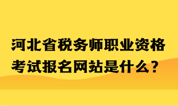 河北省稅務(wù)師職業(yè)資格考試報(bào)名網(wǎng)站是什么？