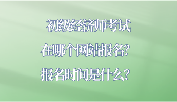 初級經(jīng)濟師考試在哪個網(wǎng)站報名？報名時間是什么？