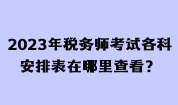 2023年稅務(wù)師考試各科安排表在哪里查看？