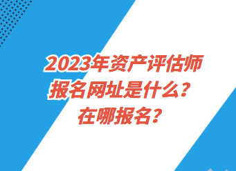 2023年資產(chǎn)評(píng)估師報(bào)名網(wǎng)址是什么？在哪報(bào)名？