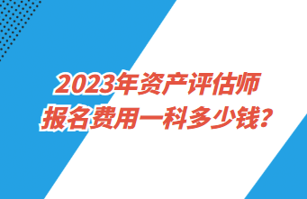 2023年資產(chǎn)評估師報名費用一科多少錢？