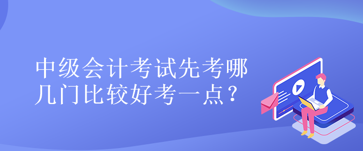 中級會計(jì)考試先考哪幾門比較好考一點(diǎn)？