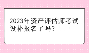 2023年資產(chǎn)評(píng)估師考試設(shè)補(bǔ)報(bào)名了嗎？