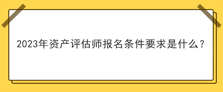 2023年資產(chǎn)評估師報名條件要求是什么？