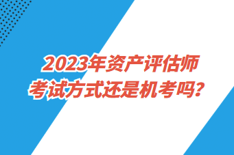 2023年資產(chǎn)評(píng)估師考試方式還是機(jī)考嗎？