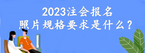 2023注會(huì)報(bào)名照片規(guī)格要求是什么？