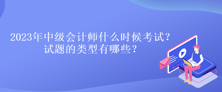 2023年中級會計師什么時候考試？試題的類型有哪些？