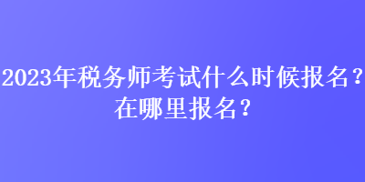 2023年稅務(wù)師考試什么時(shí)候報(bào)名？在哪里報(bào)名？