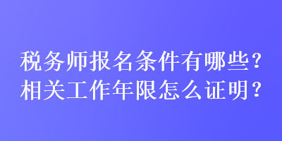 稅務(wù)師報(bào)名條件有哪些？相關(guān)工作年限怎么證明？