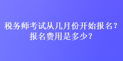 稅務(wù)師考試從幾月份開始報(bào)名？報(bào)名費(fèi)用是多少？