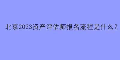 北京2023資產評估師報名流程是什么？