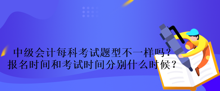 中級(jí)會(huì)計(jì)每科考試題型不一樣嗎？報(bào)名時(shí)間和考試時(shí)間分別什么時(shí)候？