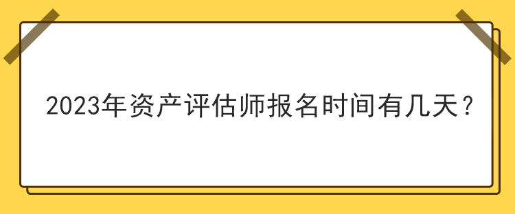 2023年資產(chǎn)評(píng)估師報(bào)名時(shí)間有幾天？