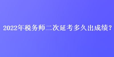 2022年稅務(wù)師二次延考多久出成績？