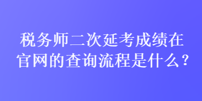 稅務(wù)師二次延考成績?cè)诠倬W(wǎng)的查詢流程是什么？