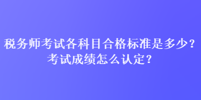 稅務(wù)師考試各科目合格標(biāo)準(zhǔn)是多少？考試成績(jī)?cè)趺凑J(rèn)定？