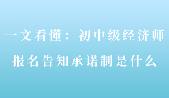 一文看懂：初中級經(jīng)濟師報名告知承諾制是什么