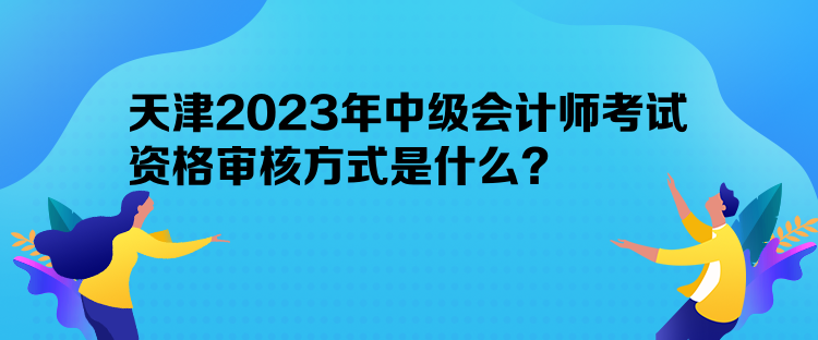 天津2023年中級會計師考試資格審核方式是什么？