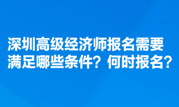 深圳高級(jí)經(jīng)濟(jì)師報(bào)名需要滿足哪些條件？何時(shí)報(bào)名？