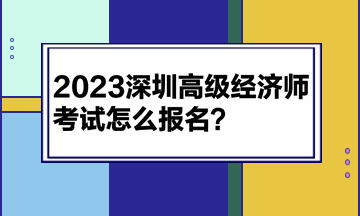 2023深圳高級(jí)經(jīng)濟(jì)師考試怎么報(bào)名？