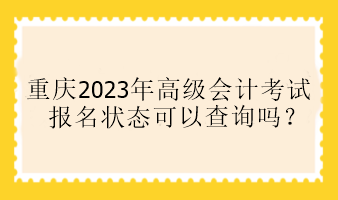 重慶2023年高級(jí)會(huì)計(jì)考試報(bào)名狀態(tài)可以查詢嗎？