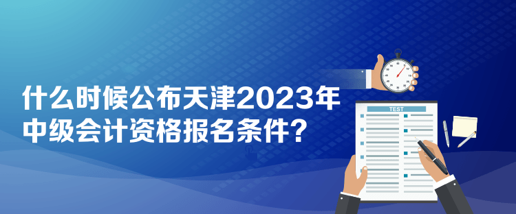 什么時(shí)候公布天津2023年中級(jí)會(huì)計(jì)資格報(bào)名條件？