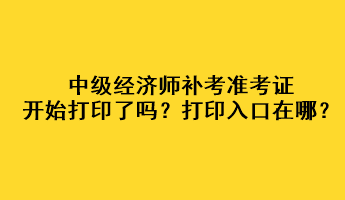 中級(jí)經(jīng)濟(jì)師補(bǔ)考準(zhǔn)考證開(kāi)始打印了嗎？打印入口在哪？