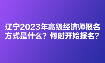 遼寧2023年高級經(jīng)濟師考試報名方式是什么？何時開始報名？