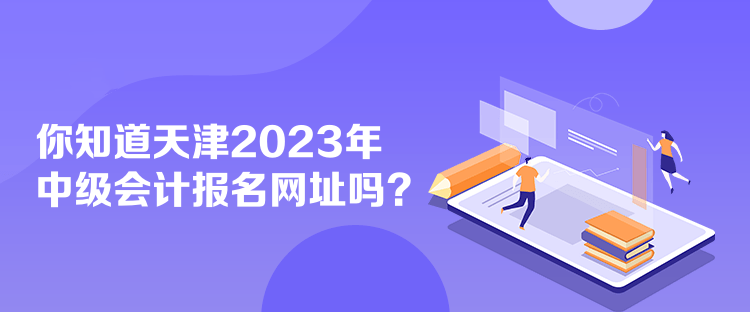 你知道天津2023年中級會計報名網址嗎？