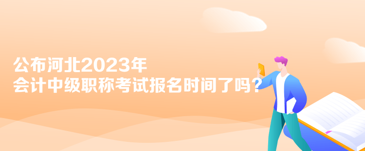 公布河北2023年會(huì)計(jì)中級(jí)職稱考試報(bào)名時(shí)間了嗎？