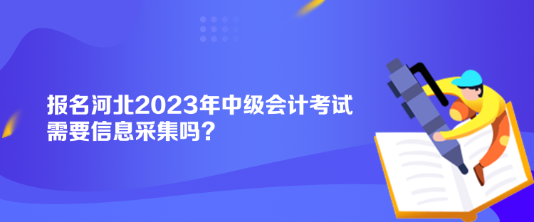 報(bào)名河北2023年中級會(huì)計(jì)考試需要信息采集嗎？