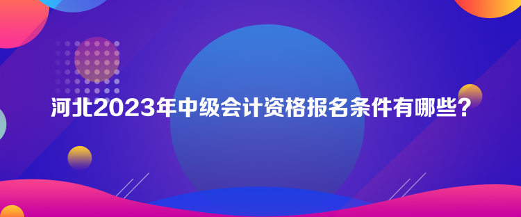 河北2023年中級(jí)會(huì)計(jì)資格報(bào)名條件有哪些？