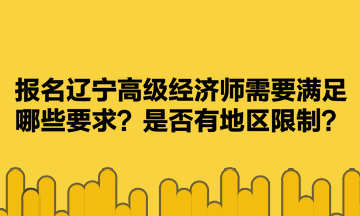 報(bào)名遼寧高級經(jīng)濟(jì)師需要滿足哪些要求？是否有地區(qū)限制？