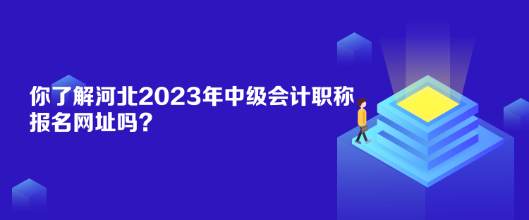 你了解河北2023年中級會計(jì)職稱報(bào)名網(wǎng)址嗎？