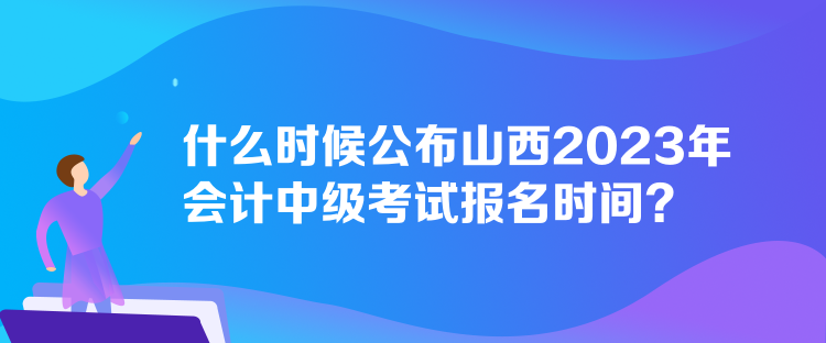 什么時候公布山西2023年會計中級考試報名時間？