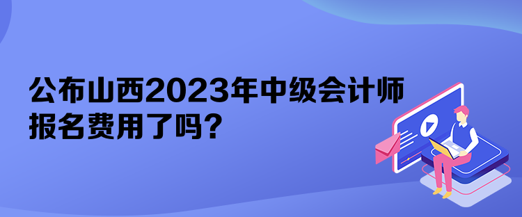 公布山西2023年中級會計師報名費用了嗎？