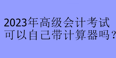 2023年高級(jí)會(huì)計(jì)考試可以自己帶計(jì)算器嗎？