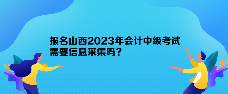 報(bào)名山西2023年會計(jì)中級考試需要信息采集嗎？