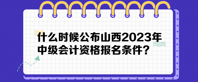 什么時候公布山西2023年中級會計資格報名條件？