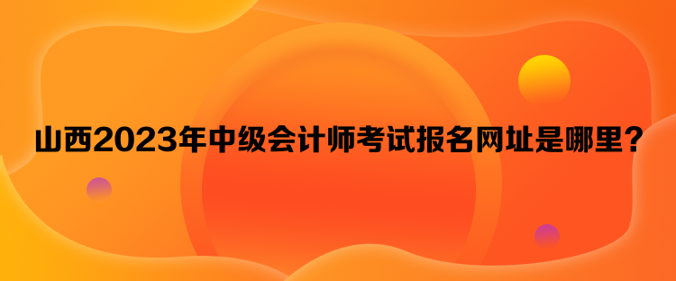 山西2023年中級會計(jì)師考試報名網(wǎng)址是哪里？