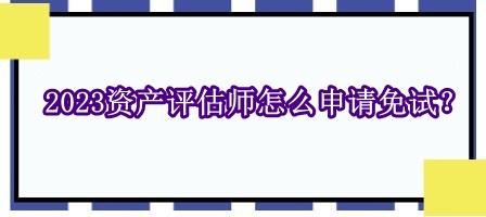 2023資產(chǎn)評估師怎么申請免試？