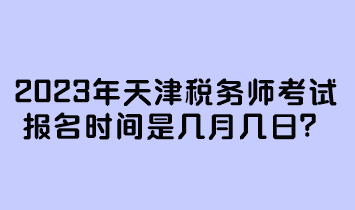 2023年天津稅務(wù)師考試報名時間是幾月幾日？