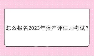 怎么報名2023年資產(chǎn)評估師考試？