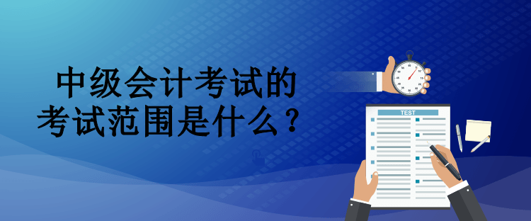 中級會計考試的考試范圍是什么？