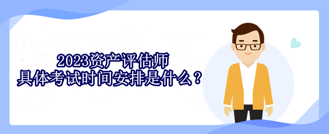 2023資產(chǎn)評估師具體考試時(shí)間安排是什么？