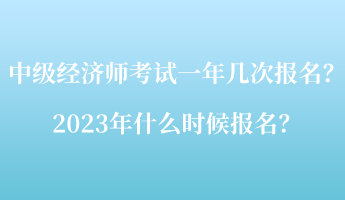 中級經(jīng)濟(jì)師考試一年幾次報名？2023年什么時候報名？