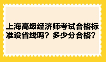 上海高級經(jīng)濟師考試合格標準設(shè)省線嗎？多少分合格？