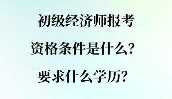 初級經(jīng)濟(jì)師報考資格條件是什么？要求什么學(xué)歷？